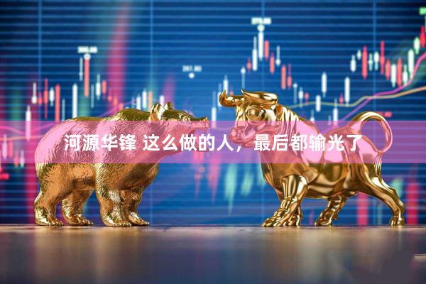 河源华锋 这么做的人，最后都输光了