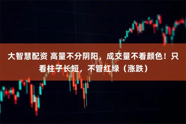 大智慧配资 高量不分阴阳，成交量不看颜色！只看柱子长短，不管红绿（涨跌）