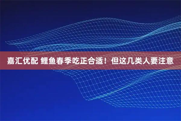 嘉汇优配 鲤鱼春季吃正合适！但这几类人要注意