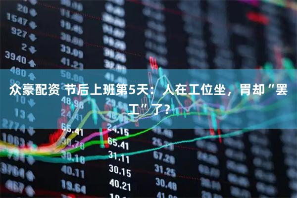 众豪配资 节后上班第5天：人在工位坐，胃却“罢工”了？