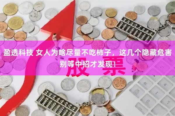 盈透科技 女人为啥尽量不吃柿子，这几个隐藏危害别等中招才发现！