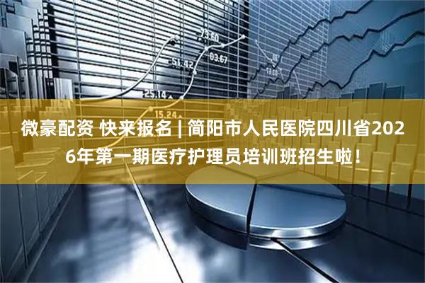 微豪配资 快来报名 | 简阳市人民医院四川省2026年第一期医疗护理员培训班招生啦！