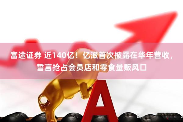 富途证券 近140亿！亿滋首次披露在华年营收，誓言抢占会员店和零食量贩风口