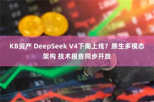 KB资产 DeepSeek V4下周上线？原生多模态架构 技术报告同步开放