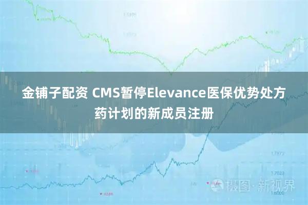 金铺子配资 CMS暂停Elevance医保优势处方药计划的新成员注册