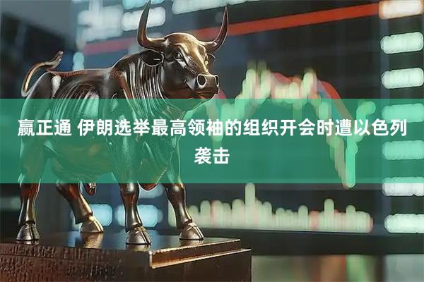 赢正通 伊朗选举最高领袖的组织开会时遭以色列袭击