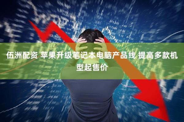 伍洲配资 苹果升级笔记本电脑产品线 提高多款机型起售价