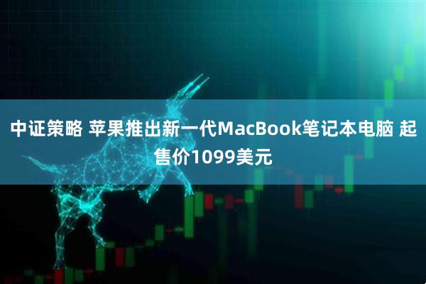 中证策略 苹果推出新一代MacBook笔记本电脑 起售价1099美元