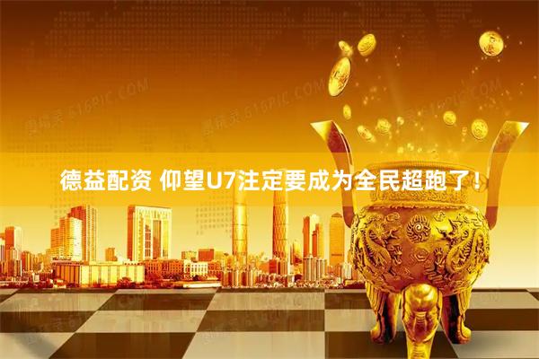 德益配资 仰望U7注定要成为全民超跑了！
