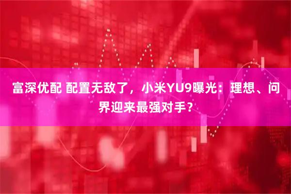 富深优配 配置无敌了，小米YU9曝光：理想、问界迎来最强对手？