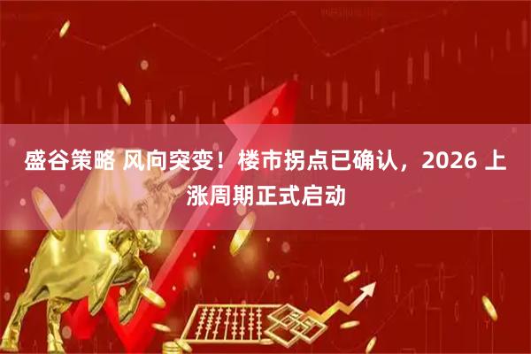 盛谷策略 风向突变！楼市拐点已确认，2026 上涨周期正式启动