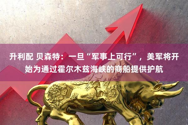 升利配 贝森特：一旦“军事上可行”，美军将开始为通过霍尔木兹海峡的商船提供护航