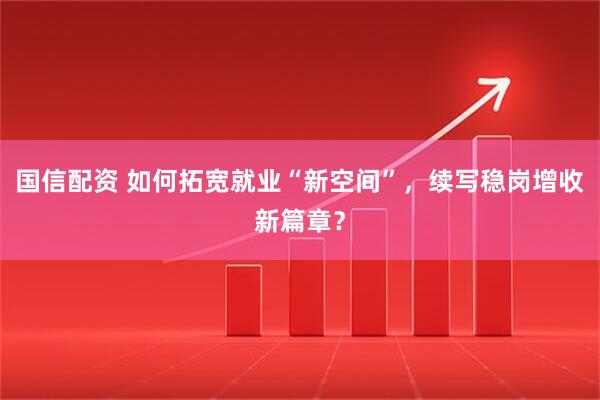 国信配资 如何拓宽就业“新空间”，续写稳岗增收新篇章？