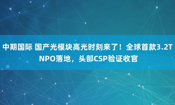 中期国际 国产光模块高光时刻来了！全球首款3.2T NPO落地，头部CSP验证收官