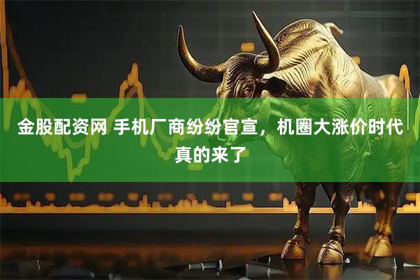 金股配资网 手机厂商纷纷官宣，机圈大涨价时代真的来了