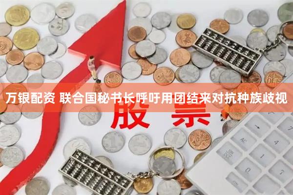 万银配资 联合国秘书长呼吁用团结来对抗种族歧视