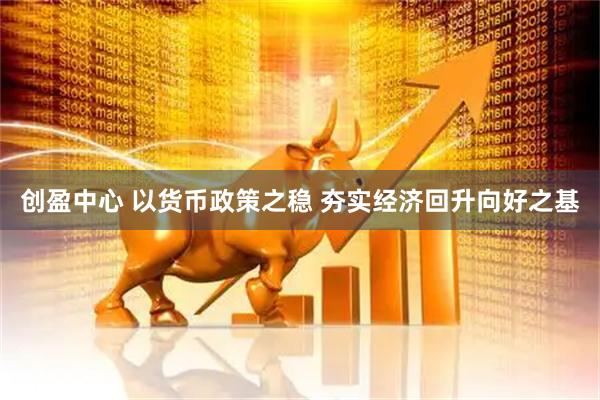 创盈中心 以货币政策之稳 夯实经济回升向好之基