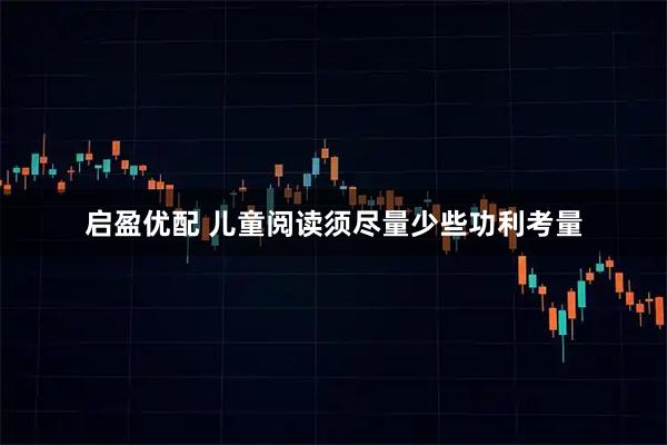 启盈优配 儿童阅读须尽量少些功利考量