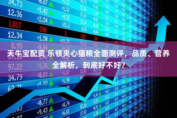 天牛宝配资 乐顿夹心猫粮全面测评，品质、营养全解析，到底好不好？