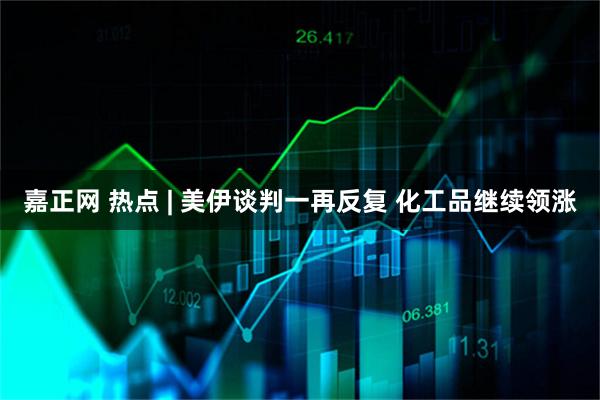 嘉正网 热点 | 美伊谈判一再反复 化工品继续领涨