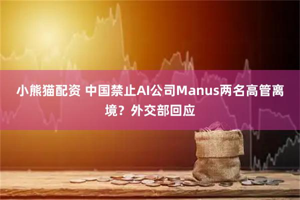 小熊猫配资 中国禁止AI公司Manus两名高管离境？外交部回应
