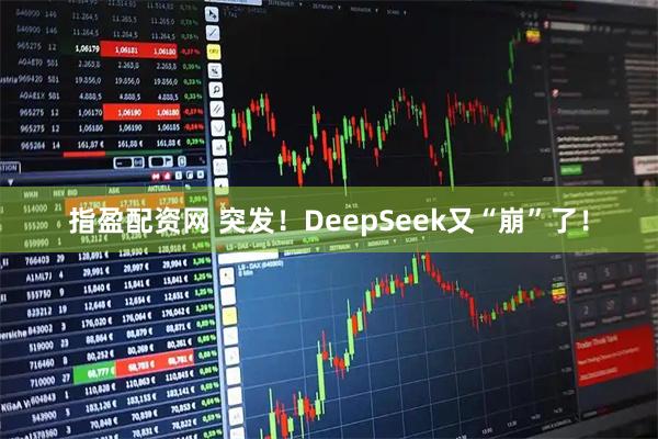 指盈配资网 突发！DeepSeek又“崩”了！