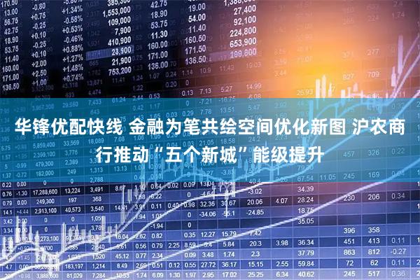 华锋优配快线 金融为笔共绘空间优化新图 沪农商行推动“五个新城”能级提升