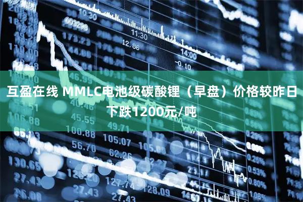 互盈在线 MMLC电池级碳酸锂（早盘）价格较昨日下跌1200元/吨