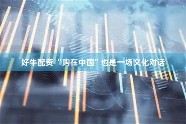 好牛配资 “购在中国”也是一场文化对话