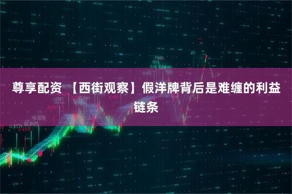 尊享配资 【西街观察】假洋牌背后是难缠的利益链条