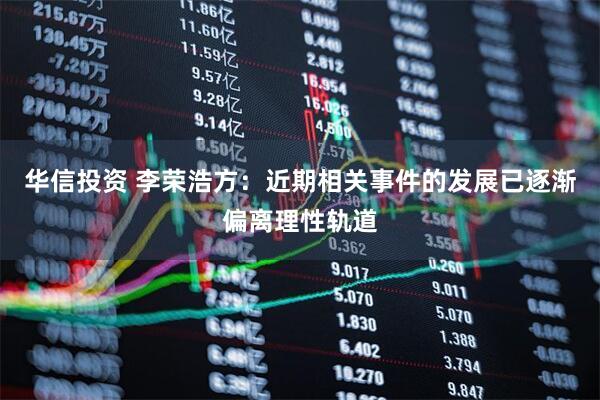华信投资 李荣浩方：近期相关事件的发展已逐渐偏离理性轨道