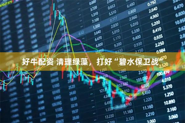好牛配资 清理绿藻，打好“碧水保卫战”
