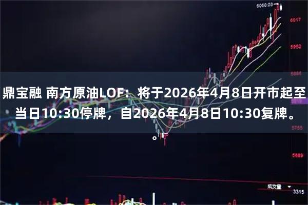 鼎宝融 南方原油LOF：将于2026年4月8日开市起至当日10:30停牌，自2026年4月8日10:30复牌。