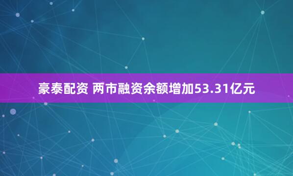 豪泰配资 两市融资余额增加53.31亿元