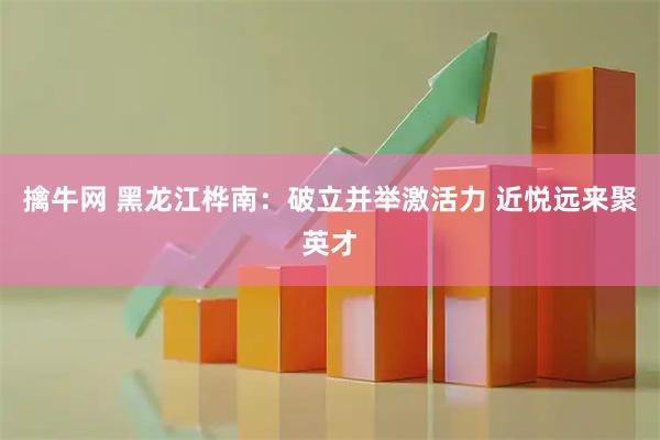 擒牛网 黑龙江桦南：破立并举激活力 近悦远来聚英才