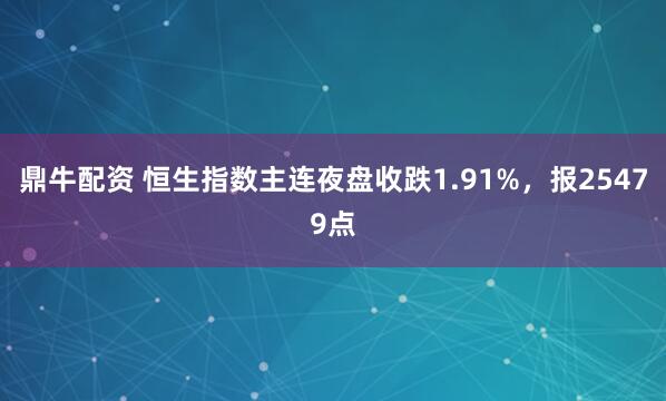 鼎牛配资 恒生指数主连夜盘收跌1.91%，报25479点