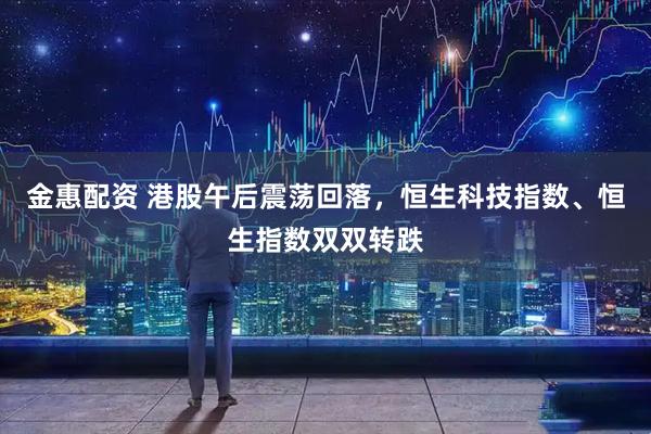 金惠配资 港股午后震荡回落，恒生科技指数、恒生指数双双转跌