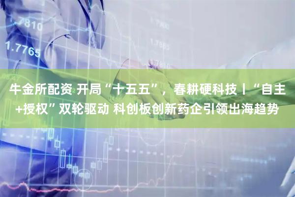 牛金所配资 开局“十五五”，春耕硬科技丨“自主+授权”双轮驱动 科创板创新药企引领出海趋势