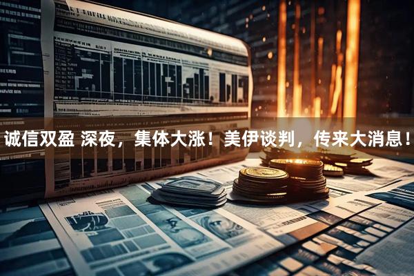 诚信双盈 深夜，集体大涨！美伊谈判，传来大消息！