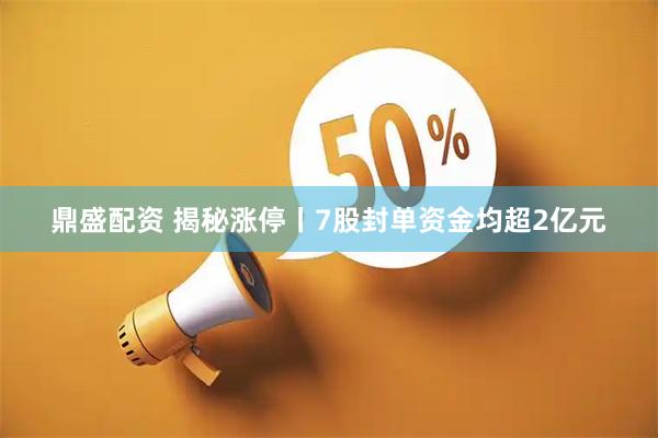 鼎盛配资 揭秘涨停丨7股封单资金均超2亿元