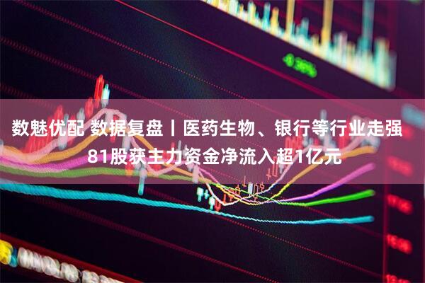 数魅优配 数据复盘丨医药生物、银行等行业走强   81股获主力资金净流入超1亿元