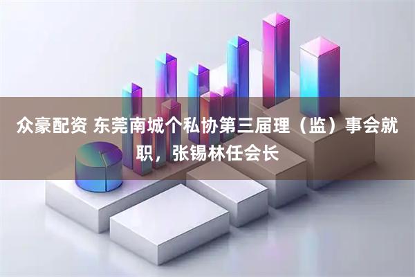 众豪配资 东莞南城个私协第三届理（监）事会就职，张锡林任会长