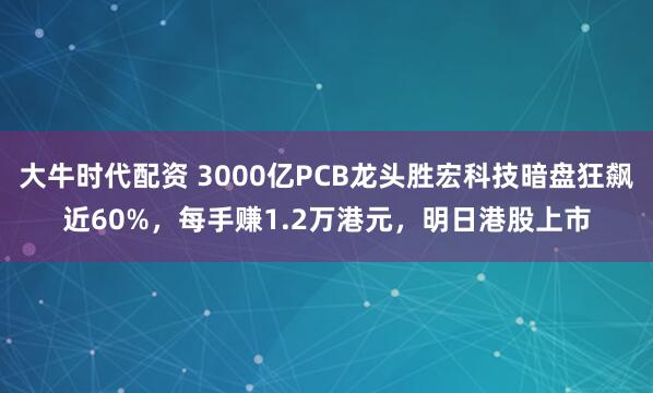 大牛时代配资 3000亿PCB龙头胜宏科技暗盘狂飙近60%，每手赚1.2万港元，明日港股上市
