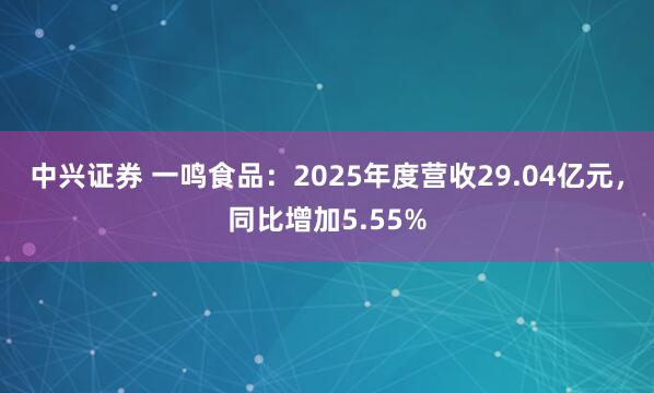 中兴证券 一鸣食品：2025年度营收29.04亿元，同比增加5.55%