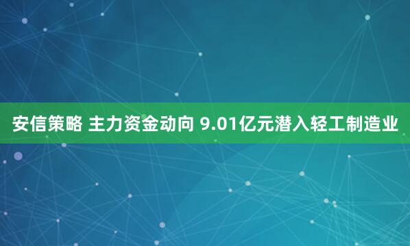 安信策略 主力资金动向 9.01亿元潜入轻工制造业