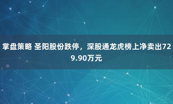 掌盘策略 圣阳股份跌停，深股通龙虎榜上净卖出729.90万元