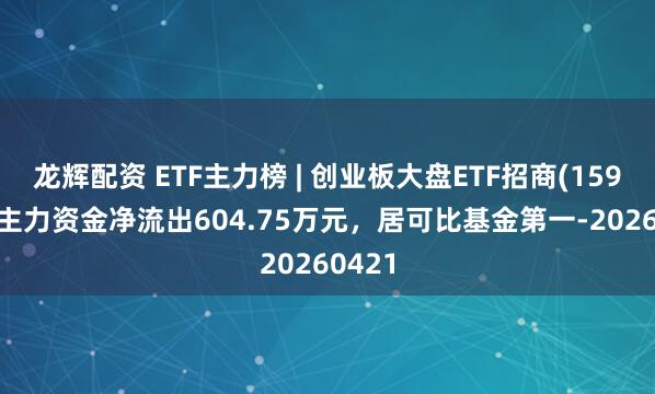 龙辉配资 ETF主力榜 | 创业板大盘ETF招商(159991)主力资金净流出604.75万元，居可比基金第一-20260421