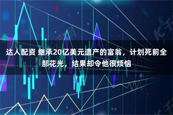 达人配资 继承20亿美元遗产的富翁，计划死前全部花光，结果却令他很烦恼