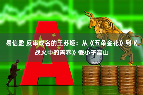 易信盈 反串成名的王苏娅：从《五朵金花》到《战火中的青春》假小子高山