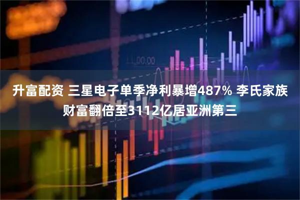 升富配资 三星电子单季净利暴增487% 李氏家族财富翻倍至3112亿居亚洲第三